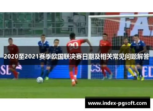 2020至2021赛季欧国联决赛日期及相关常见问题解答