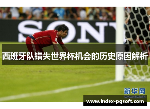 西班牙队错失世界杯机会的历史原因解析 西班牙队错失世界杯机会的历史原因解析