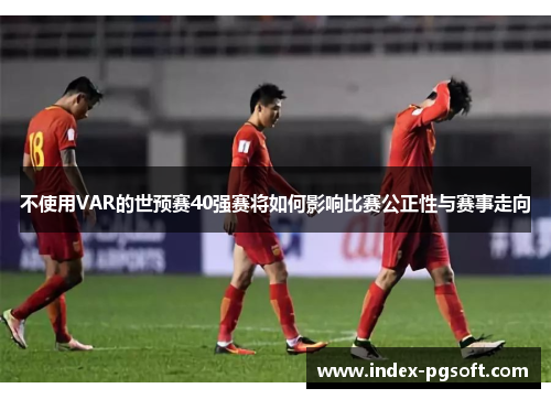 不使用VAR的世预赛40强赛将如何影响比赛公正性与赛事走向