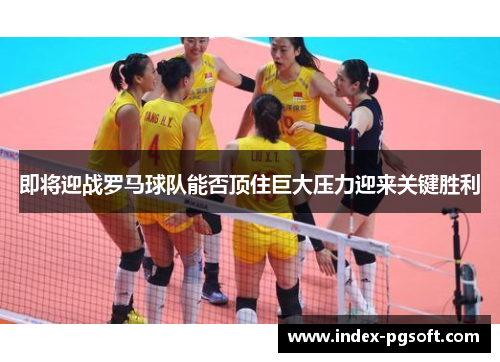 即将迎战罗马球队能否顶住巨大压力迎来关键胜利
