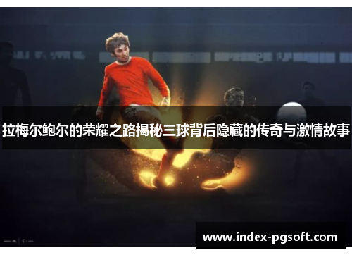 拉梅尔鲍尔的荣耀之路揭秘三球背后隐藏的传奇与激情故事 拉梅尔鲍尔的荣耀之路揭秘三球背后隐藏的传奇与激情故事