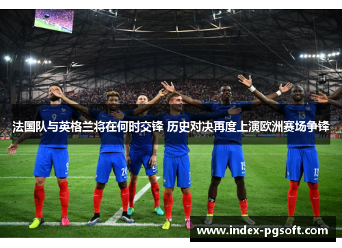 法国队与英格兰将在何时交锋 历史对决再度上演欧洲赛场争锋