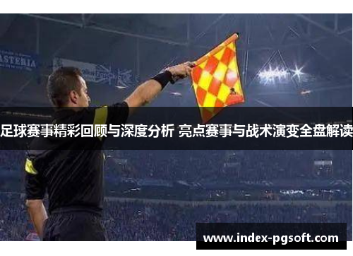 足球赛事精彩回顾与深度分析 亮点赛事与战术演变全盘解读