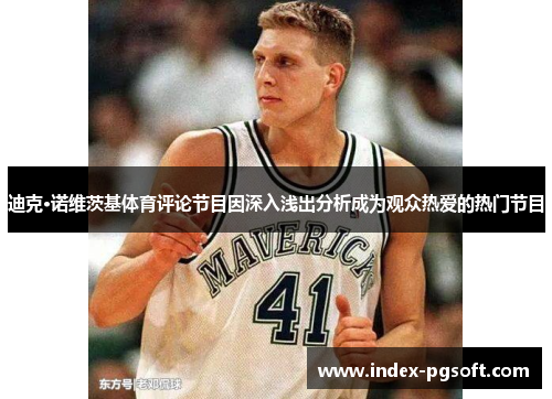 迪克·诺维茨基体育评论节目因深入浅出分析成为观众热爱的热门节目 迪克·诺维茨基体育评论节目因深入浅出分析成为观众热爱的热门节目