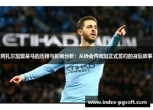 阿扎尔加盟皇马的历程与影响分析：从转会传闻到正式签约的背后故事