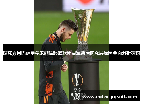 探究为何巴萨至今未能捧起欧联杯冠军背后的深层原因全面分析探讨