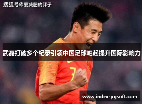 武磊打破多个纪录引领中国足球崛起提升国际影响力