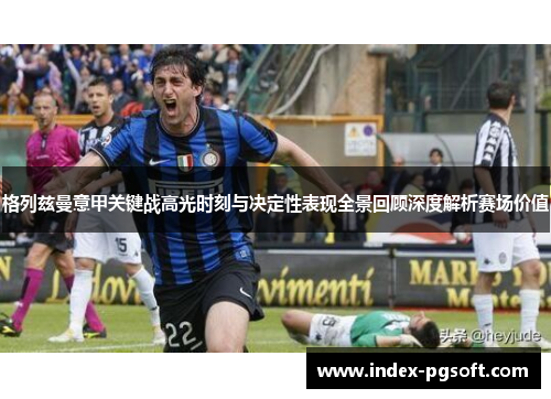 格列兹曼意甲关键战高光时刻与决定性表现全景回顾深度解析赛场价值 格列兹曼意甲关键战高光时刻与决定性表现全景回顾深度解析赛场价值