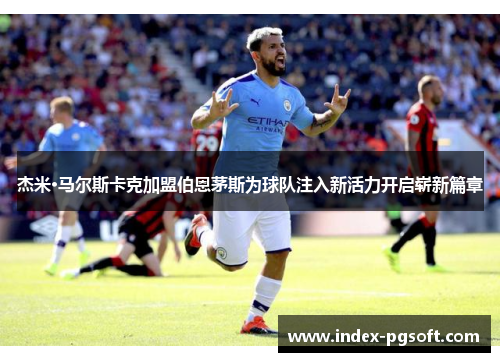 杰米·马尔斯卡克加盟伯恩茅斯为球队注入新活力开启崭新篇章 杰米·马尔斯卡克加盟伯恩茅斯为球队注入新活力开启崭新篇章