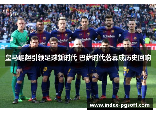 皇马崛起引领足球新时代 巴萨时代落幕成历史回响