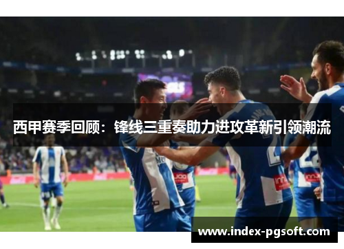 西甲赛季回顾：锋线三重奏助力进攻革新引领潮流